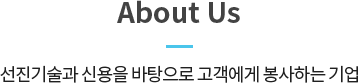 About Us 선진기술과 신용을 바탕으로 고객에게 봉사하는 기업