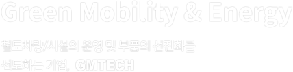 Green Mobility & Energy 철도차량/시설의 운영 및 부품의 선진화를 선도하는 기업, GMTECH